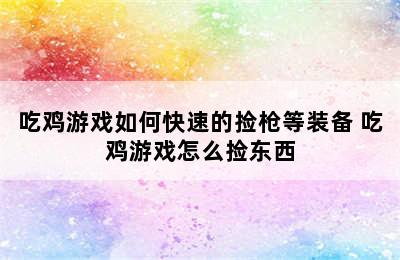 吃鸡游戏如何快速的捡枪等装备 吃鸡游戏怎么捡东西